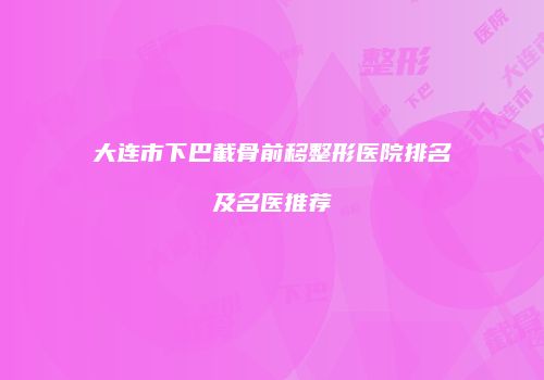 大连市下巴截骨前移整形医院排名及名医推荐