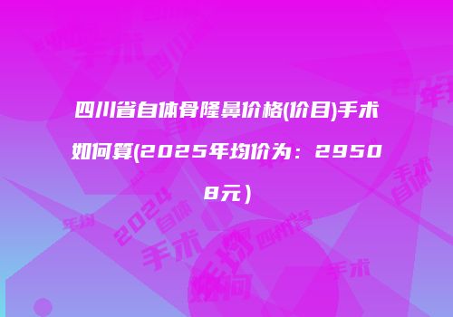 四川省自体骨隆鼻价格(价目)手术如何算(2025年均价为：29508元）