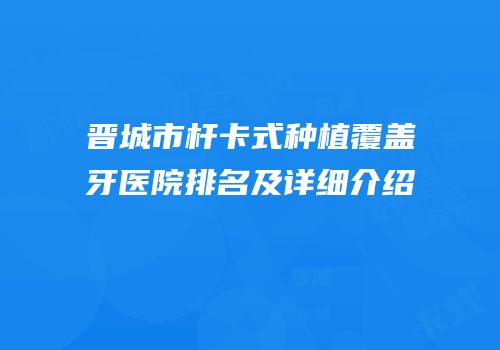 晋城市杆卡式种植覆盖牙医院排名及详细介绍