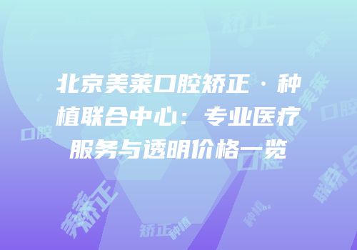 北京美莱口腔矫正·种植联合中心：专业医疗服务与透明价格一览