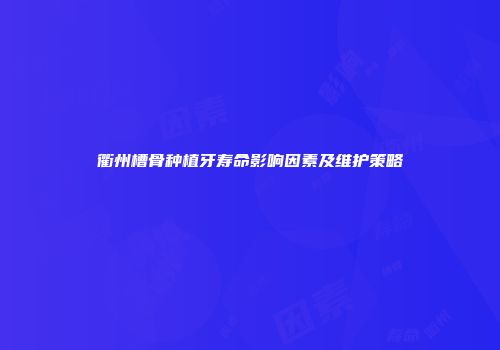 衢州槽骨种植牙寿命影响因素及维护策略