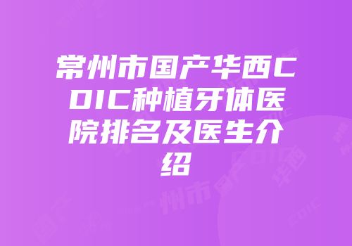 常州市国产华西CDIC种植牙体医院排名及医生介绍