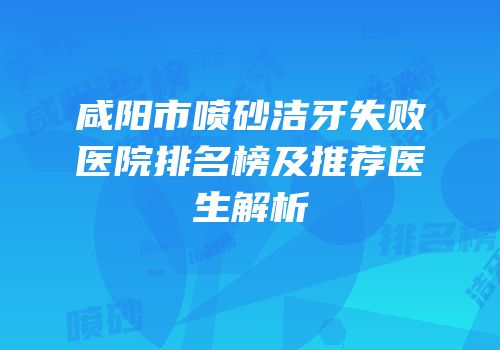 咸阳市喷砂洁牙失败医院排名榜及推荐医生解析