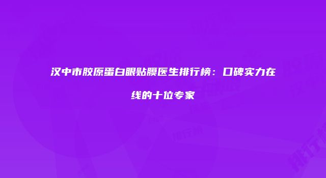 汉中市胶原蛋白眼贴膜医生排行榜：口碑实力在线的十位专家