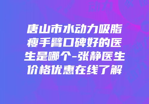 唐山市水动力吸脂瘦手臂口碑好的医生是哪个-张静医生价格优惠在线了解