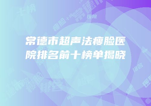 常德市超声法瘦脸医院排名前十榜单揭晓
