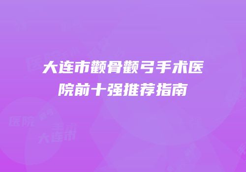 大连市颧骨颧弓手术医院前十强推荐指南