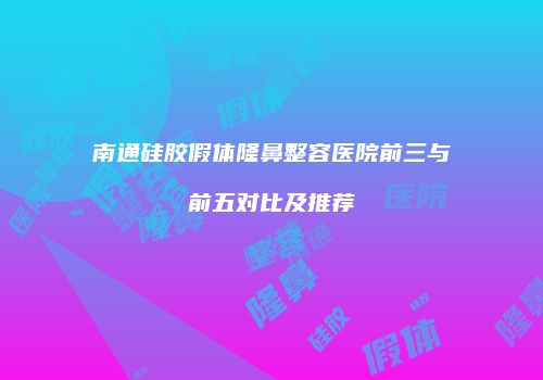 南通硅胶假体隆鼻整容医院前三与前五对比及推荐