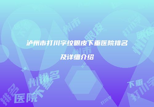 泸州市打川字纹眼皮下垂医院排名及详细介绍