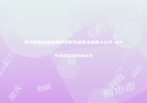 丽水市激光溶脂背部塑形价格表全新版大公开-近8个月均价为1669元