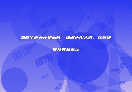 湘潭全瓷美牙贴面片：详解适用人群、疼痛程度及注意事项
