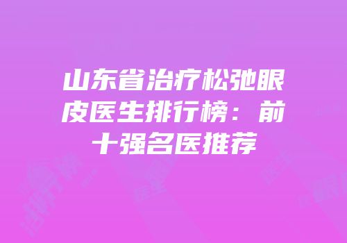 山东省治疗松弛眼皮医生排行榜：前十强名医推荐