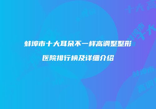 蚌埠市十大耳朵不一样高调整整形医院排行榜及详细介绍
