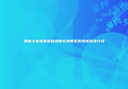 恩施土家族苗族自治州全身脱毛医院排名及介绍