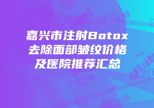嘉兴市注射Botox去除面部皱纹价格及医院推荐汇总