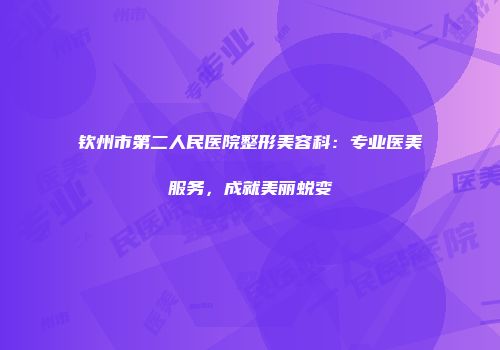 钦州市第二人民医院整形美容科：专业医美服务，成就美丽蜕变