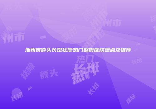 池州市额头长斑祛除热门整形医院盘点及推荐