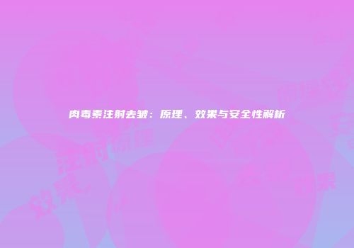肉毒素注射去皱：原理、效果与安全性解析