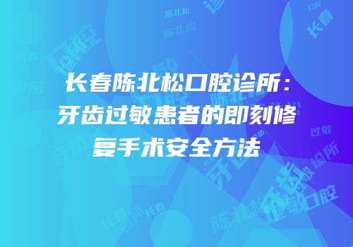长春陈北松口腔诊所：牙齿过敏患者的即刻修复手术安全方法