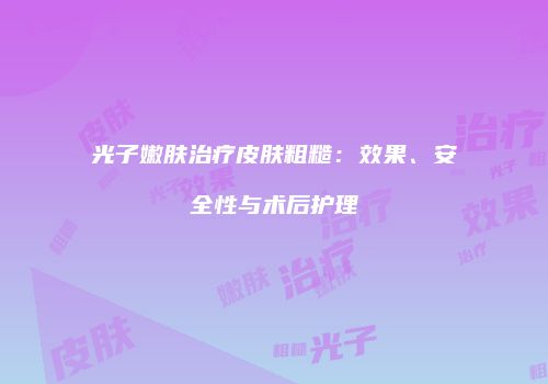 光子嫩肤治疗皮肤粗糙：效果、安全性与术后护理