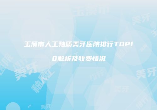 玉溪市人工釉质美牙医院排行TOP10解析及收费情况