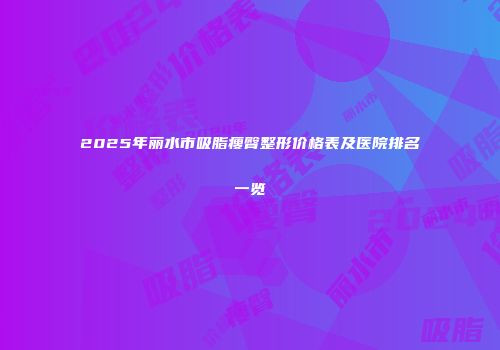 2025年丽水市吸脂瘦臀整形价格表及医院排名一览