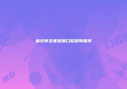 宿迁市五家优质口腔医院推荐