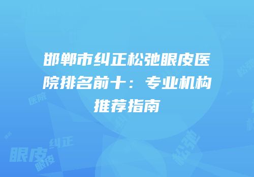 邯郸市纠正松弛眼皮医院排名前十：专业机构推荐指南