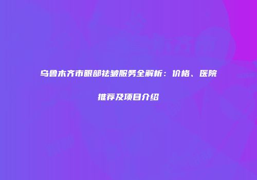乌鲁木齐市眼部祛皱服务全解析：价格、医院推荐及项目介绍