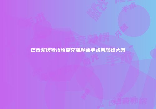 巴音郭楞激光修复牙龈肿痛手术风险性大吗