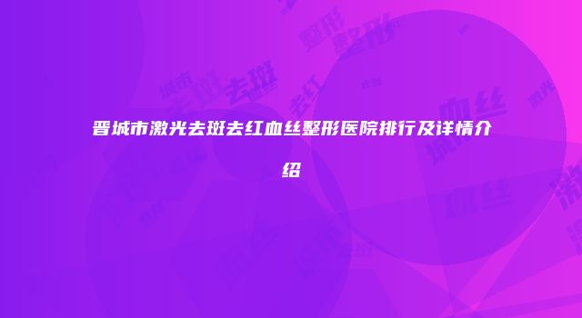 晋城市激光去斑去红血丝整形医院排行及详情介绍