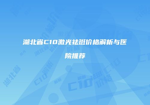 湖北省C10激光祛斑价格解析与医院推荐