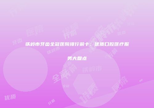 铁岭市牙齿全冠医院排行前十：优质口腔医疗服务大盘点