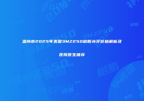 温州市2025年美国3MZ250树脂补牙价格解析及医院医生推荐