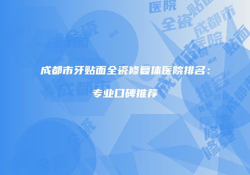 成都市牙贴面全瓷修复体医院排名：专业口碑推荐