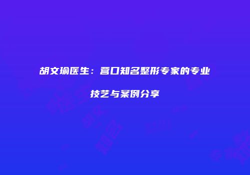 胡文瑜医生：营口知名整形专家的专业技艺与案例分享