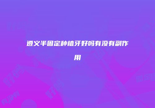 遵义半固定种植牙好吗有没有副作用