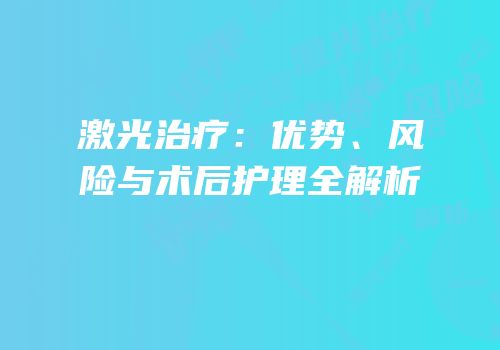 激光治疗：优势、风险与术后护理全解析