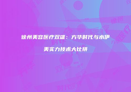 徐州美容医疗双雄：方华时代与水伊美实力技术大比拼