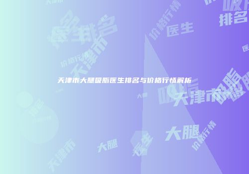 天津市大腿吸脂医生排名与价格行情解析