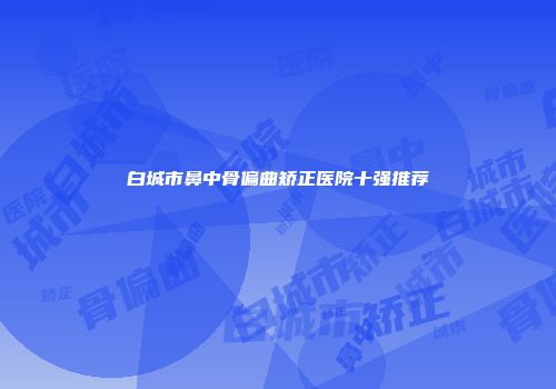 白城市鼻中骨偏曲矫正医院十强推荐