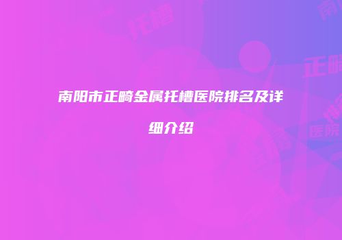 南阳市正畸金属托槽医院排名及详细介绍