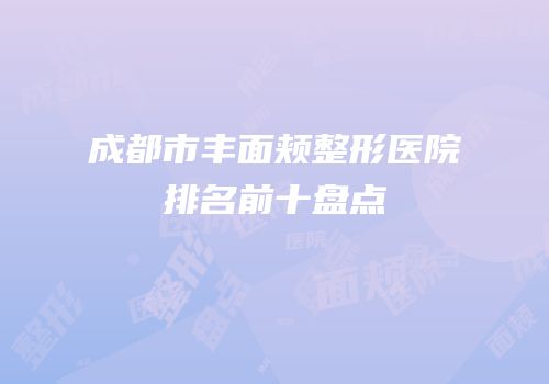 成都市丰面颊整形医院排名前十盘点