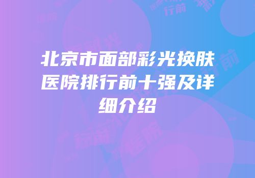 北京市面部彩光换肤医院排行前十强及详细介绍