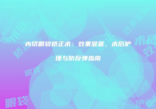 内切眼袋矫正术：效果显著，术后护理与防反弹指南
