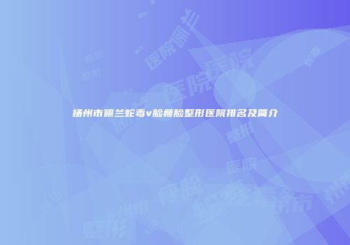 扬州市俪兰蛇毒v脸瘦脸整形医院排名及简介