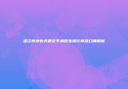 湛江市地包天矫正手术医生排行榜及口碑解析