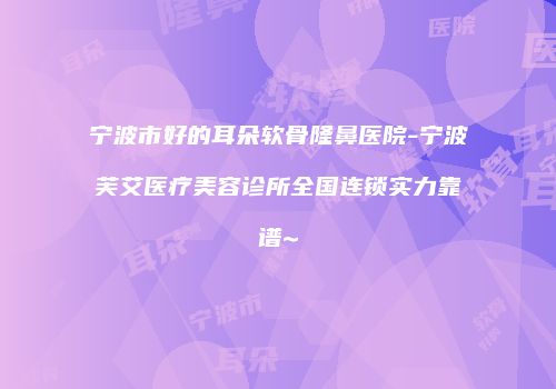 宁波市好的耳朵软骨隆鼻医院-宁波芙艾医疗美容诊所全国连锁实力靠谱~