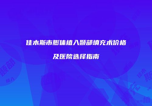 佳木斯市膨体植入颞部填充术价格及医院选择指南