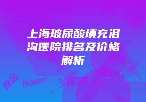 上海玻尿酸填充泪沟医院排名及价格解析
